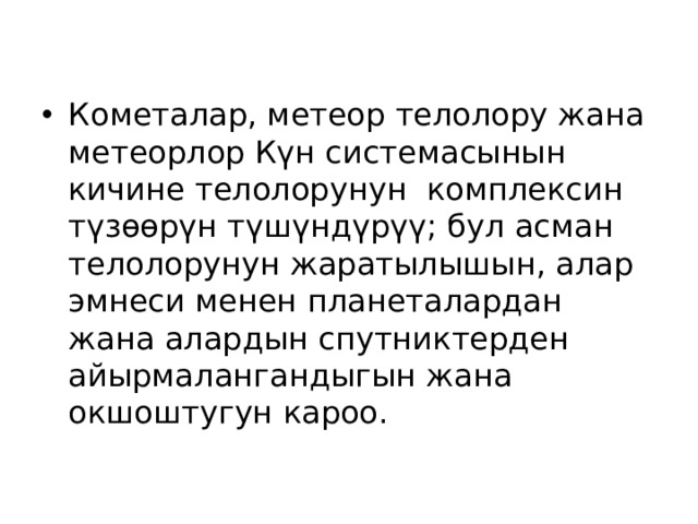 Кометалар, метеор телолору жана метеорлор Күн системасынын кичине телолорунун комплексин түзөөрүн түшүндүрүү; бул асман телолорунун жаратылышын, алар эмнеси менен планеталардан жана алардын спутниктерден айырмалангандыгын жана окшоштугун кароо. 