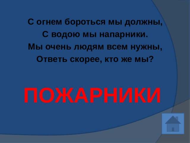 С огнем бороться мы должны, С водою мы напарники. Мы очень людям всем нужны, Ответь скорее, кто же мы?   ПОЖАРНИКИ 