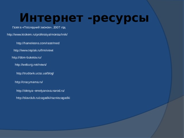 Интернет -ресурсы Газета «Последний звонок», 2007 год http://www.ktokem.ru/professiya/montazhnik/ http://hameleons.com/rastr/med http://www.teplak.ru/frm/viewt http://dom-buketov.ru/ http://weburg.net/news/ http://trudovik.ucoz.ua/blog/ http://crazymama.ru/ http://olesya--emelyanova.narod.ru/ http://slavclub.ru/zagadki/razniezagadki 