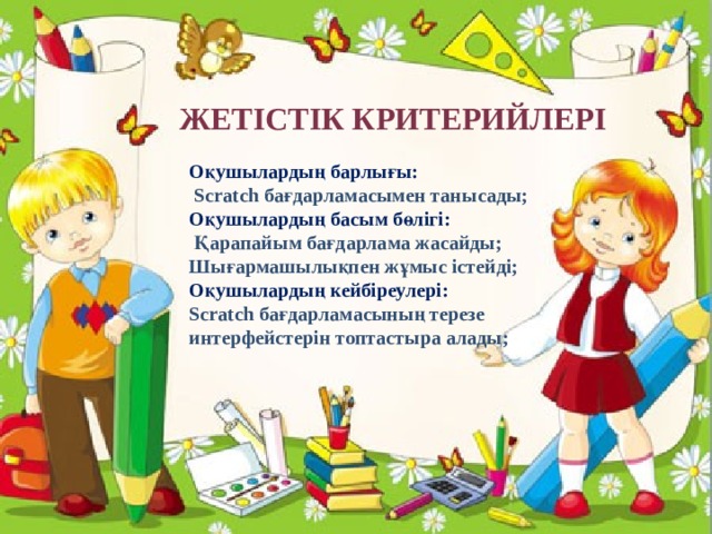 Жетістік критерийлері Оқушылардың барлығы:  Scratch бағдарламасымен танысады; Оқушылардың басым бөлігі:  Қарапайым бағдарлама жасайды; Шығармашылықпен жұмыс істейді; Оқушылардың кейбіреулері: Scratch бағдарламасының терезе интерфейстерін топтастыра алады; 
