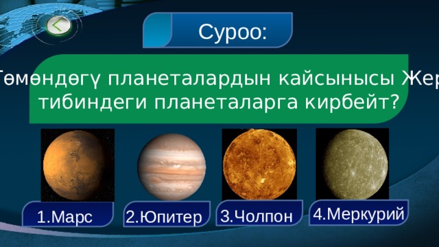  Суроо: Төмөндөгү планеталардын кайсынысы Жер тибиндеги планеталарга кирбейт? 4.Меркурий 3.Чолпон  1.Марс  2.Юпитер   