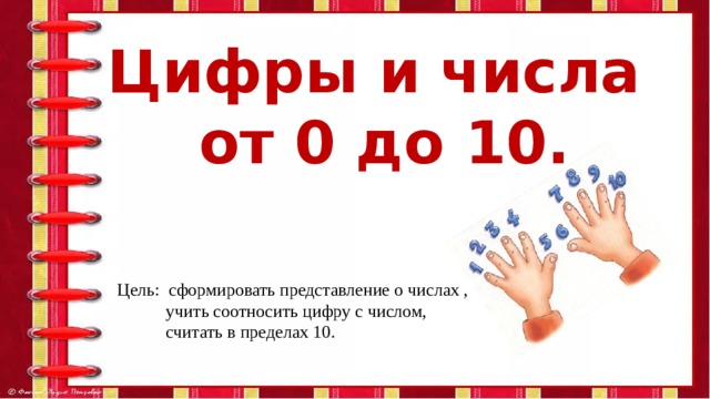 Цифры и числа  от 0 до 10. Цель: сформировать представление о числах ,  учить соотносить цифру с числом,  считать в пределах 10.   