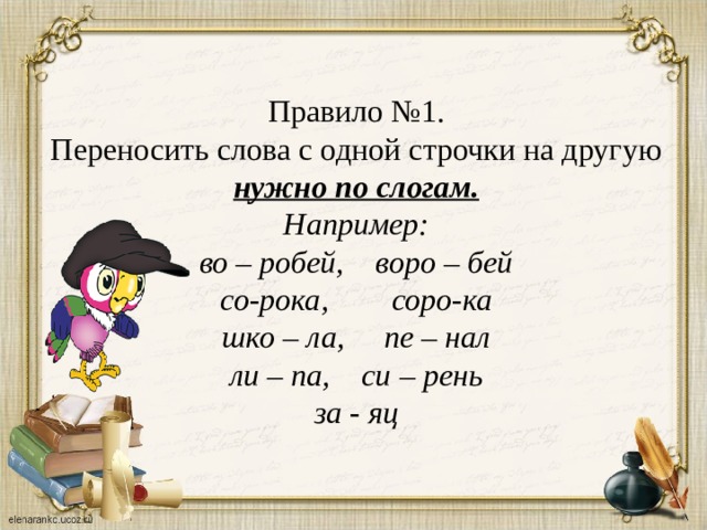 Правило №1. Переносить слова с одной строчки на другую нужно по слогам. Например: во – робей, воро – бей со-рока, соро-ка шко – ла, пе – нал ли – па, си – рень за - яц 