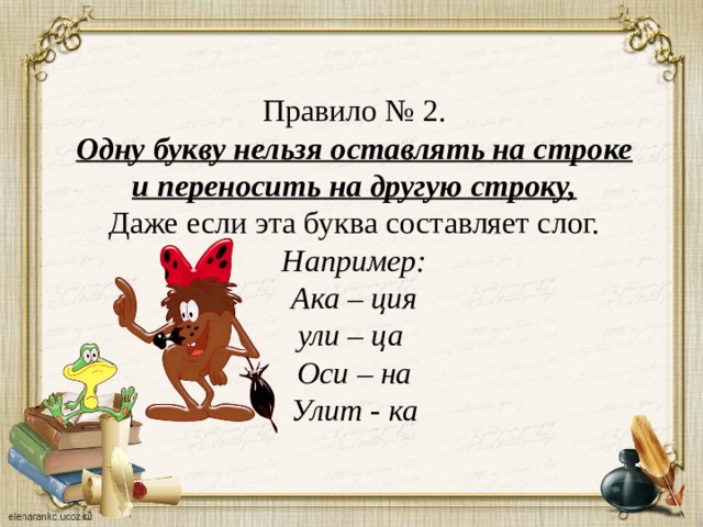 Правило № 2. Одну букву нельзя оставлять на строке и переносить на другую строку, Даже если эта буква составляет слог. Например: Ака – ция ули – ца Оси – на Улит - ка 
