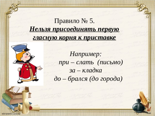 Правило № 5. Нельзя присоединять первую гласную корня к приставке   Например:  при – слать (письмо)  за – кладка  до – брался (до города)  
