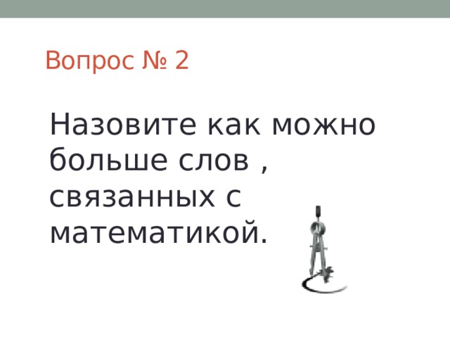  Вопрос № 2 Назовите как можно больше слов , связанных с математикой. 