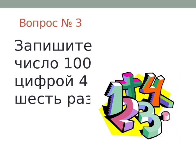  Вопрос № 3 Запишите число 100 цифрой 4 шесть раз. 