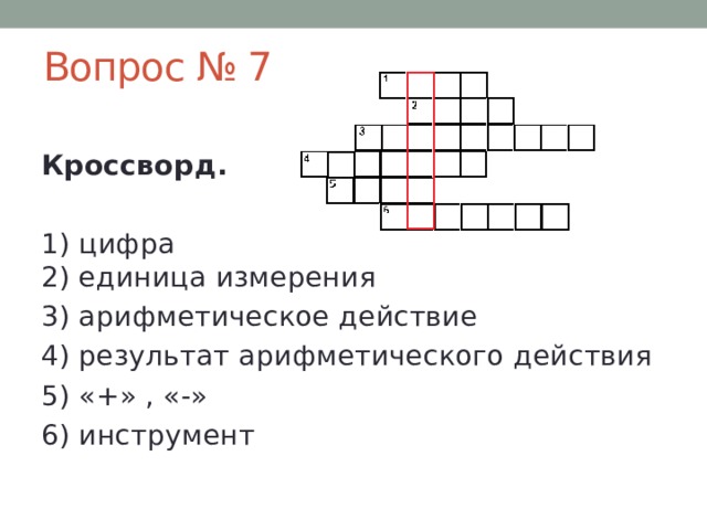 Вопрос № 7  Кроссворд.   1) цифра  2) единица измерения  3) арифметическое действие  4) результат арифметического действия  5) «+» , «-»  6) инструмент    