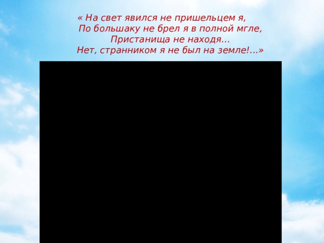 « На свет явился не пришельцем я,        По большаку не брел я в полной мгле,        Пристанища не находя…        Нет, странником я не был на земле!...»   