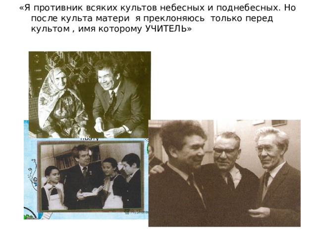 «Я противник всяких культов небесных и поднебесных. Но после культа матери я преклоняюсь только перед культом , имя которому УЧИТЕЛЬ» 