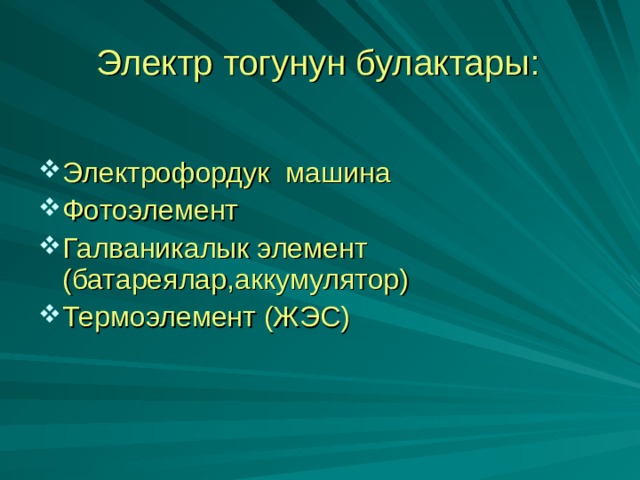 Электр тогунун булактары: Электрофордук машина Фотоэлемент Галваникалык элемент (батареялар,аккумулятор) Термоэлемент (ЖЭС)  