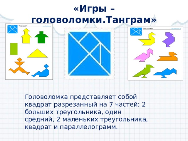 «Игры – головоломки.Танграм» Головоломка представляет собой квадрат разрезанный на 7 частей: 2 больших треугольника, один средний, 2 маленьких треугольника, квадрат и параллелограмм. 