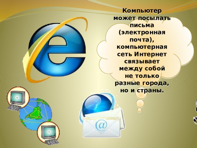 Компьютер может посылать письма (электронная почта), компьютерная сеть Интернет связывает между собой не только разные города, но и страны. 