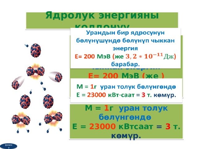 Ядролук энергияны колдонуу   Урандын бир ядросунун бөлүнүшүндө бөлүнүп чыккан энергия Е= 200 МэВ ( же ) барабар.   М = 1 г уран толук бөлүнгөндө Е = 23000 кВтсаат = 3 т.  көмүр. физика  