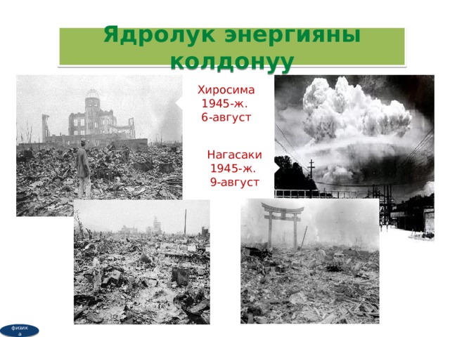 Ядролук энергияны колдонуу Хиросима 1945-ж. 6-август Нагасаки 1945-ж. 9-август физика 