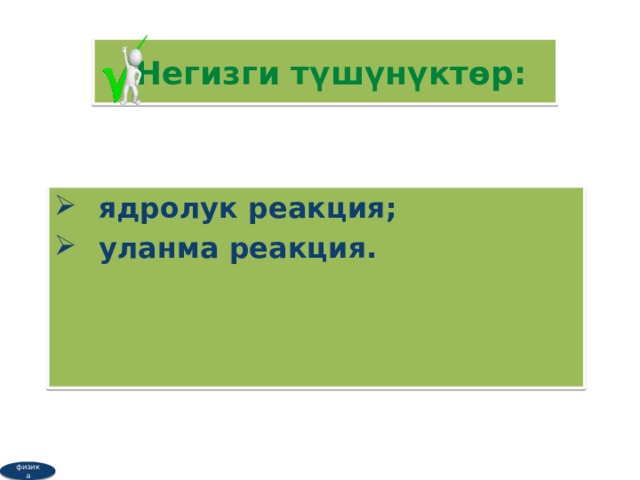  Негизги түшүнүктөр: ядролук реакция; уланма реакция. физика 