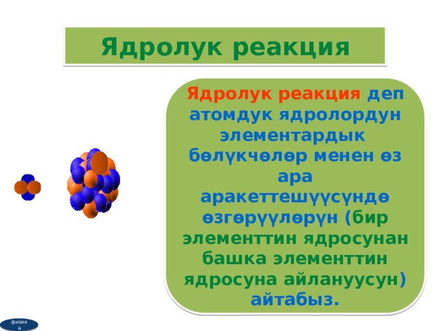 Ядролук реакция Ядролук реакция деп атомдук ядролордун элементардык бөлүкчөлөр менен өз ара аракеттешүүсүндө өзгөрүүлөрүн ( бир элементтин ядросунан башка элементтин ядросуна айлануусун ) айтабыз. физика  