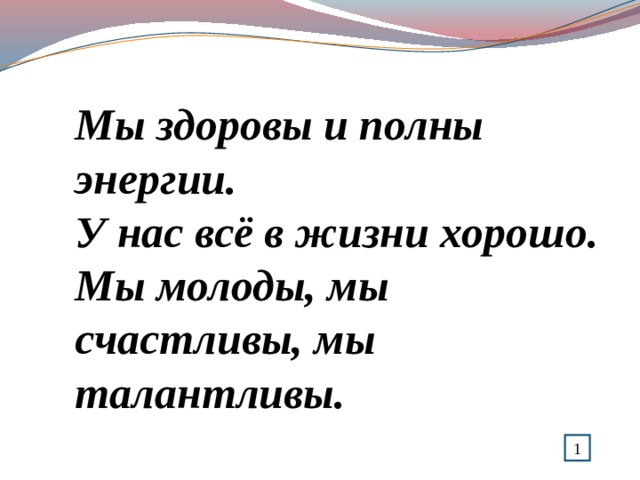 Мы здоровы и полны энергии.  У нас всё в жизни хорошо.  Мы молоды, мы счастливы, мы талантливы.   1 