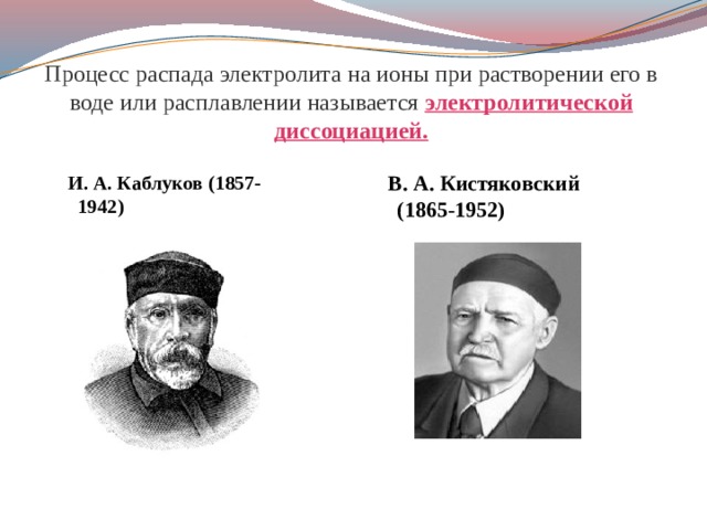 Процесс распада электролита на ионы при растворении его в воде или расплавлении называется электролитической диссоциацией.   В. А. Кистяковский (1865-1952) И. А. Каблуков (1857-1942) 