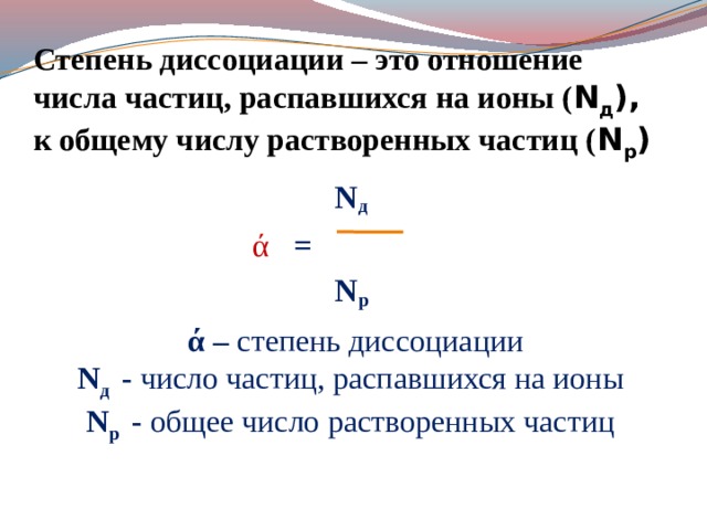   ά – степень диссоциации N д - число частиц, распавшихся на ионы N р - общее число растворенных частиц  Степень диссоциации – это отношение числа частиц, распавшихся на ионы ( N д ),  к общему числу растворенных частиц ( N р )    N д   ά =   N р 