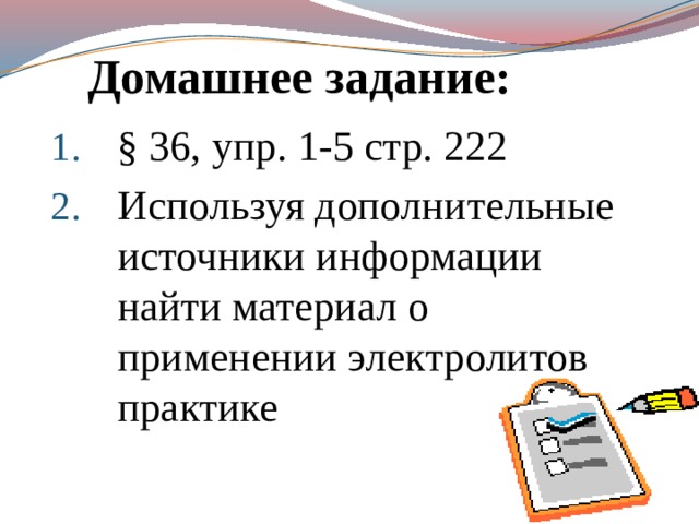 Домашнее задание: § 36, упр. 1-5 стр. 222 Используя дополнительные источники информации найти материал о применении электролитов практике 