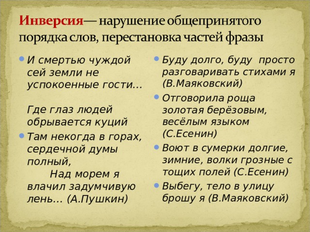 И смертью чуждой сей земли не успокоенные гости... Где глаз людей обрывается куций Там некогда в горах, сердечной думы полный, Над морем я влачил задумчивую лень… (А.Пушкин)  Буду долго, буду просто разговаривать стихами я (В.Маяковский) Отговорила роща золотая берёзовым, весёлым языком (С.Есенин) Воют в сумерки долгие, зимние, волки грозные с тощих полей (С.Есенин) Выбегу, тело в улицу брошу я (В.Маяковский) 