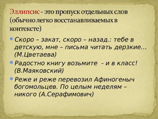 Скоро – закат, скоро – назад.: тебе в детскую, мне – письма читать дерзкие… (М.Цветаева) Радостно книгу возьмите - и в класс! (В.Маяковский) Реже и реже перевозил Афиногеныч богомольцев. По целым неделям – никого (А.Серафимович) 