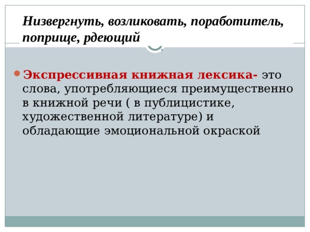 Низвергнуть, возликовать, поработитель, поприще, рдеющий Экспрессивная книжная лексика- это слова, употребляющиеся преимущественно в книжной речи ( в публицистике, художественной литературе) и обладающие эмоциональной окраской  