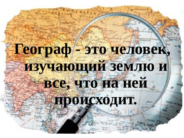  Географ - это человек, изучающий землю и все, что на ней происходит.  