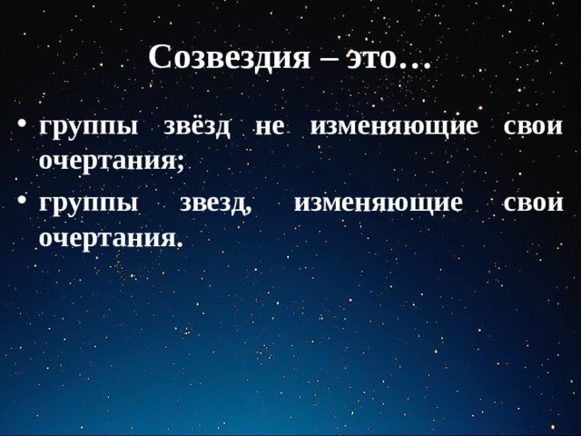 Созвездия – это… группы звёзд не изменяющие свои очертания; группы звезд, изменяющие свои очертания. 