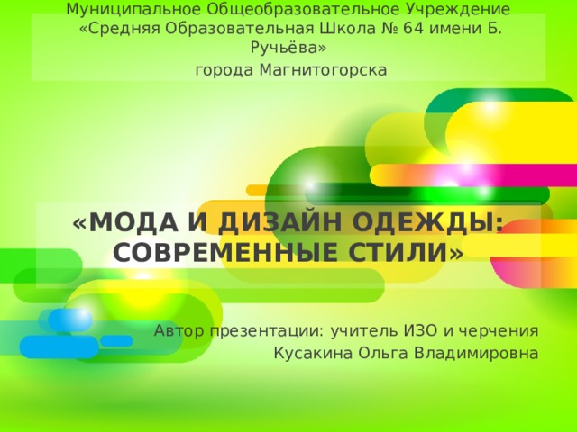 Муниципальное Общеобразовательное Учреждение  «Средняя Образовательная Школа № 64 имени Б. Ручьёва»  города Магнитогорска «Мода и дизайн одежды: современные стили» Автор презентации: учитель ИЗО и черчения Кусакина Ольга Владимировна 