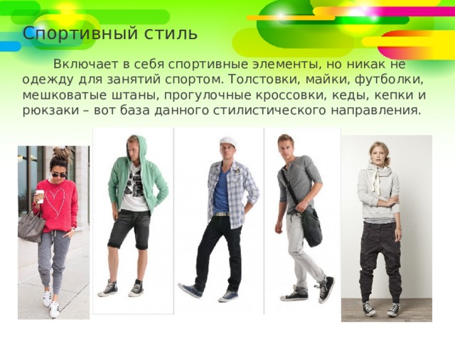 Спортивный стиль Включает в себя спортивные элементы, но никак не одежду для занятий спортом. Толстовки, майки, футболки, мешковатые штаны, прогулочные кроссовки, кеды, кепки и рюкзаки – вот база данного стилистического направления. 