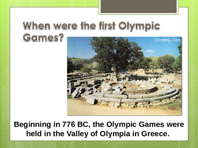 Beginning in 776 BC, the Olympic Games were held in the Valley of Olympia in Greece. 
