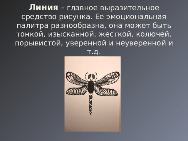   Линия - главное выразительное средство рисунка. Ее эмоциональная палитра разнообразна, она может быть тонкой, изысканной, жесткой, колючей, порывистой, уверенной и неуверенной и т.д. 