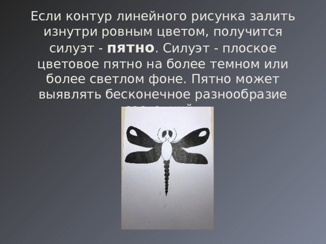   Если контур линейного рисунка залить изнутри ровным цветом, получится силуэт - пятно . Силуэт - плоское цветовое пятно на более темном или более светлом фоне. Пятно может выявлять бесконечное разнообразие состояний . 