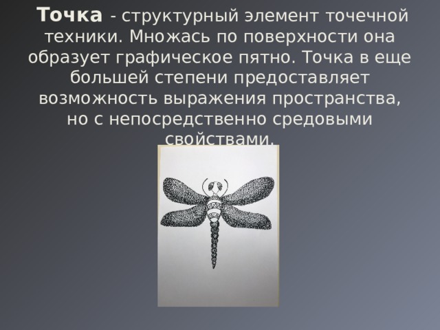    Точка - структурный элемент точечной техники. Множась по поверхности она образует графическое пятно. Точка в еще большей степени предоставляет возможность выражения пространства, но с непосредственно средовыми свойствами. 