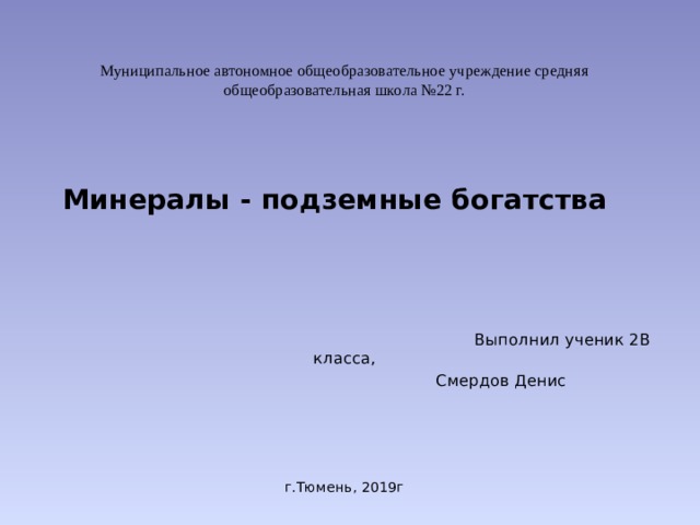  Муниципальное автономное общеобразовательное учреждение средняя общеобразовательная школа №22 г.   Минералы - подземные богатства  Выполнил ученик 2В класса,  Смердов Денис г.Тюмень, 2019г      