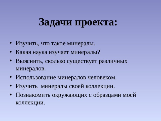 Задачи проекта:  Изучить, что такое минералы. Какая наука изучает минералы? Выяснить, сколько существует различных минералов. Использование минералов человеком. Изучить минералы своей коллекции. Познакомить окружающих с образцами моей коллекции. 