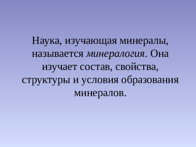 Наука, изучающая минералы, называется  минералогия.  Она изучает состав, свойства, структуры и условия образования минералов.  