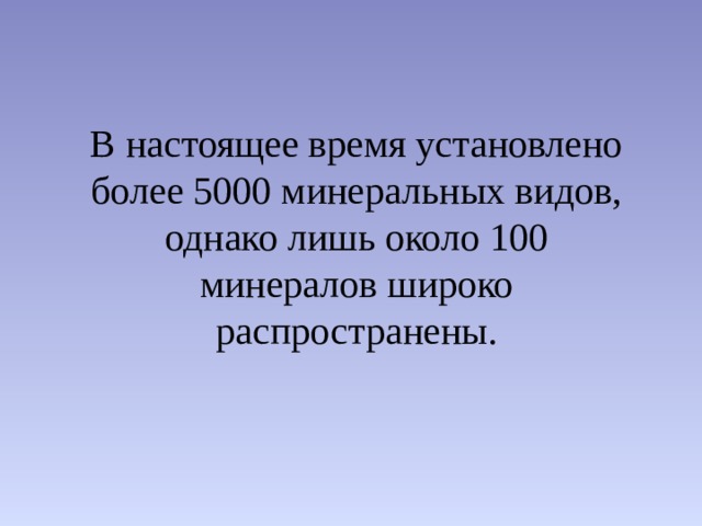 В настоящее время установлено более 5000 минеральных видов, однако лишь около 100 минералов широко распространены.  