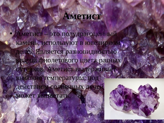 Аметист Аметист – это полудрагоценный камень, используют в ювелирном деле.  Является разновидностью кварца фиолетового цвета разных оттенков. Аметист выдерживает высокие температуры, под действием солнечных лучей может выцветать. 