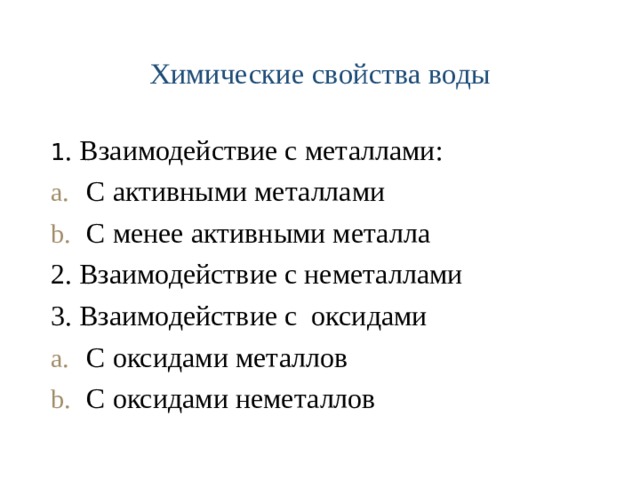 Химические свойства воды 1 . Взаимодействие с металлами: С активными металлами С менее активными металла 2. Взаимодействие с неметаллами 3. Взаимодействие с оксидами С оксидами металлов С оксидами неметаллов 