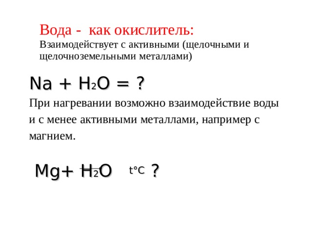 Вода - как окислитель:  Взаимодействует с активными (щелочными и щелочноземельными металлами)  Na + Н 2 О = ? При нагревании возможно взаимодействие воды и с менее активными металлами, например с магнием.  Mg+ Н 2 О   t°C ? 