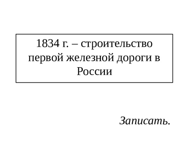 1834 г. – строительство первой железной дороги в России Записать. 