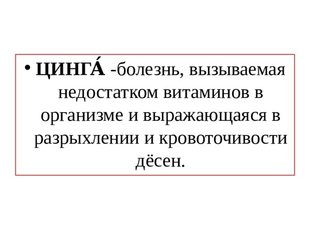 ЦИНГА́ -болезнь, вызываемая недостатком витаминов в организме и выражающаяся в разрыхлении и кровоточивости дёсен. 