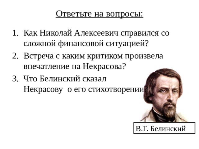 Ответьте на вопросы:   Как Николай Алексеевич справился со сложной финансовой ситуацией? Встреча с каким критиком произвела впечатление на Некрасова? Что Белинский сказал  Некрасову о его стихотворении? В.Г. Белинский 