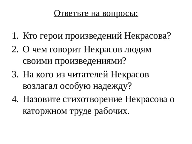 Ответьте на вопросы:   Кто герои произведений Некрасова? О чем говорит Некрасов людям своими произведениями? На кого из читателей Некрасов возлагал особую надежду? Назовите стихотворение Некрасова о каторжном труде рабочих. 