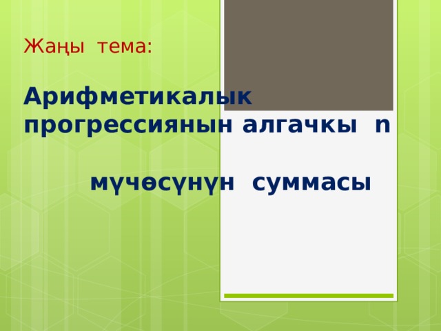 Жаңы тема:   Арифметикалык  прогрессиянын алгачкы n  мүчөсүнүн суммасы 