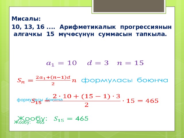 Мисалы: 10, 13, 16 .... Арифметикалык прогрессиянын алгачкы 15 мүчөсүнүн суммасын тапкыла.         формуласы боюнча     Жообу: 465   6  