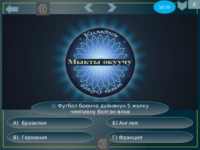 Х 50:50 5) Футбол боюнча дүйнөнүн 5 жолку чемпиону болгон өлкө Б) Англия А) Бразилия Г) Франция В) Германия 
